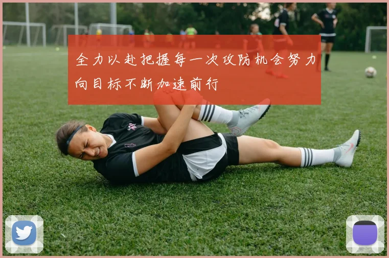 全力以赴把握每一次攻防机会努力向目标不断加速前行