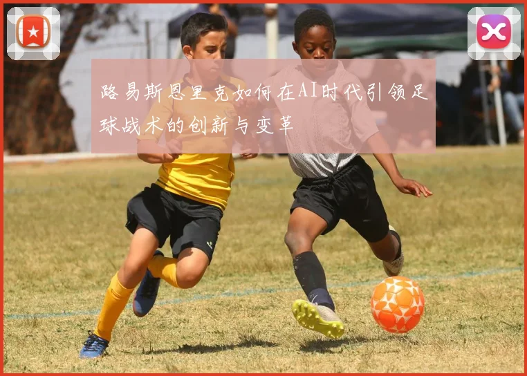 路易斯恩里克如何在AI时代引领足球战术的创新与变革