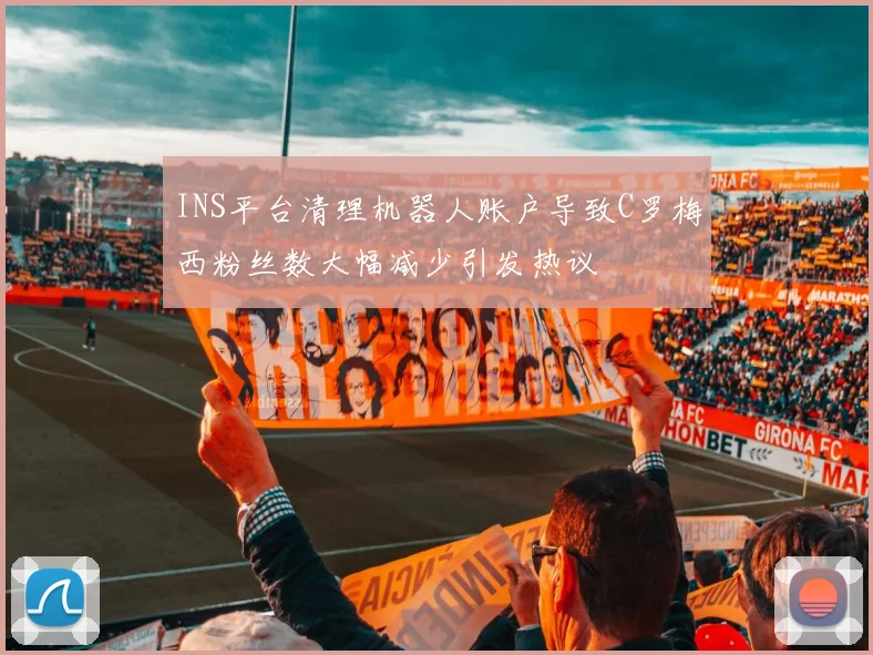INS平台清理机器人账户导致C罗梅西粉丝数大幅减少引发热议