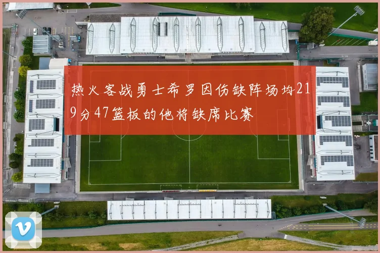 热火客战勇士希罗因伤缺阵场均219分47篮板的他将缺席比赛