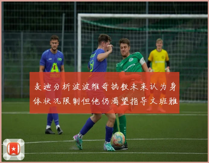 麦迪分析波波维奇执教未来认为身体状况限制但他仍渴望指导文班雅马
