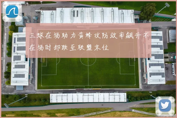 三球在场助力黄蜂攻防效率飙升不在场时却跌至联盟末位