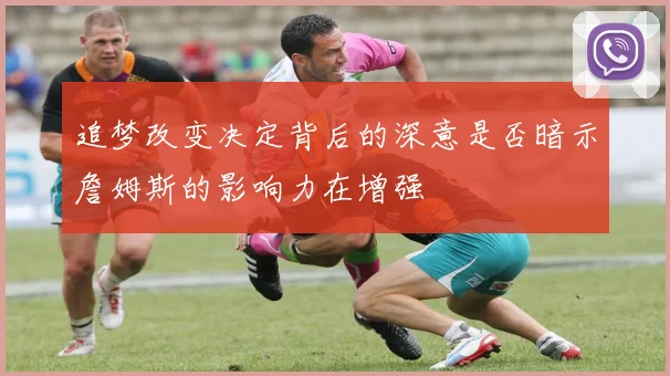 追梦改变决定背后的深意是否暗示詹姆斯的影响力在增强