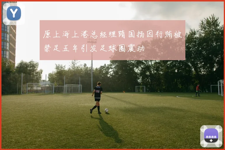 原上海上港总经理隋国扬因行贿被禁足五年引发足球圈震动