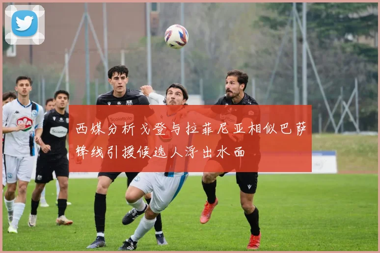 西媒分析戈登与拉菲尼亚相似巴萨锋线引援候选人浮出水面