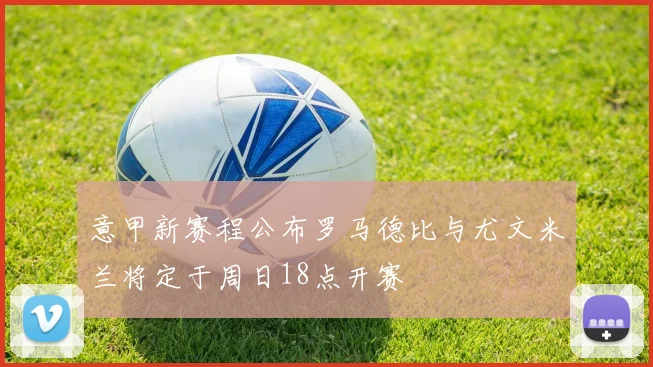 意甲新赛程公布罗马德比与尤文米兰将定于周日18点开赛