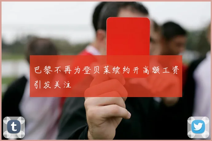 巴黎不再为登贝莱续约开高额工资引发关注