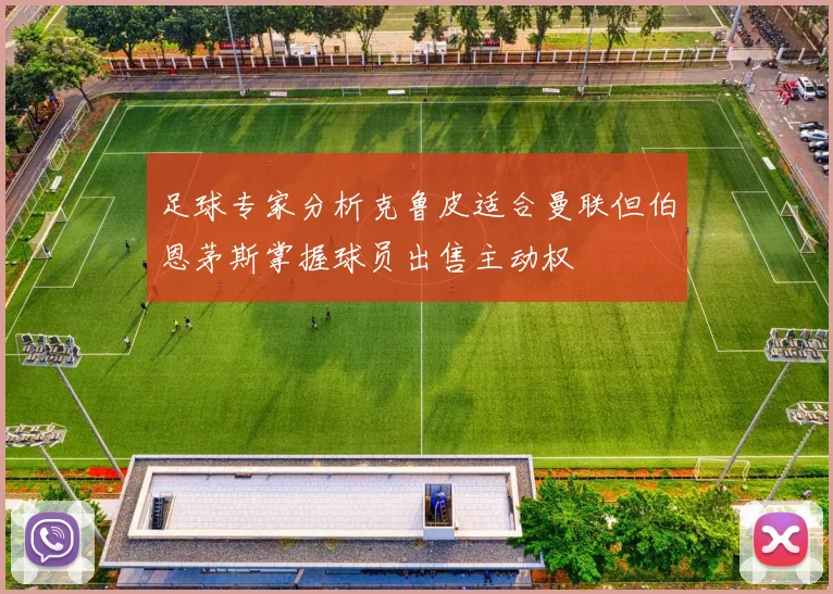 足球专家分析克鲁皮适合曼联但伯恩茅斯掌握球员出售主动权