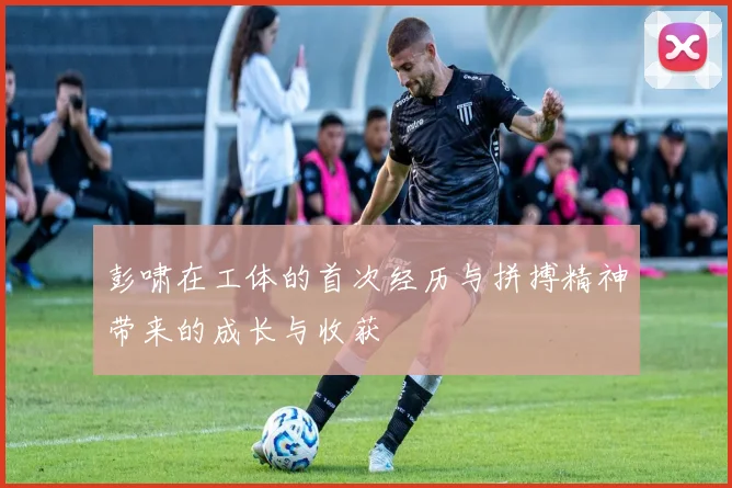 彭啸在工体的首次经历与拼搏精神带来的成长与收获