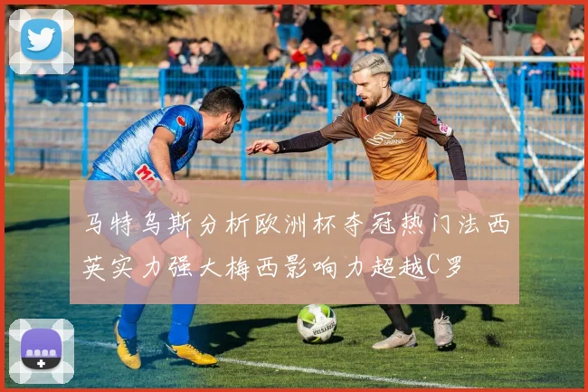 马特乌斯分析欧洲杯夺冠热门法西英实力强大梅西影响力超越C罗