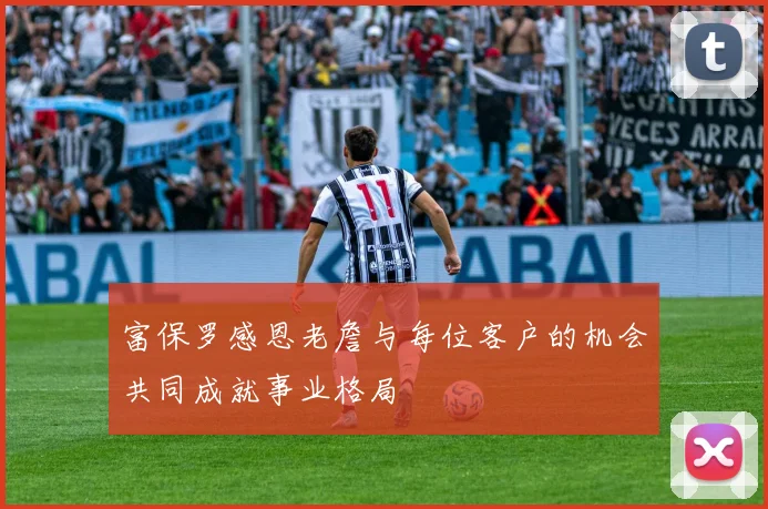 富保罗感恩老詹与每位客户的机会共同成就事业格局