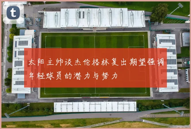 太阳主帅谈杰伦格林复出期望强调年轻球员的潜力与努力