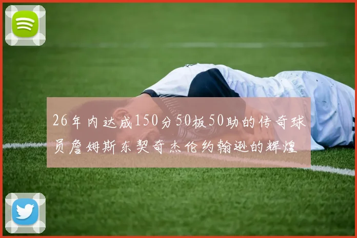 26年内达成150分50板50助的传奇球员詹姆斯东契奇杰伦约翰逊的辉煌成就