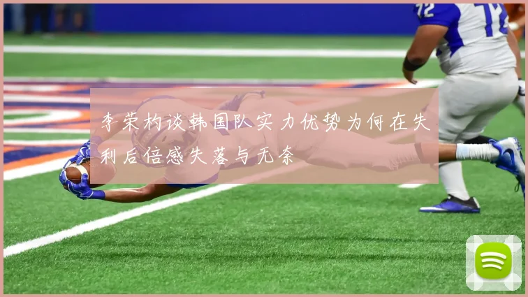 李荣杓谈韩国队实力优势为何在失利后倍感失落与无奈