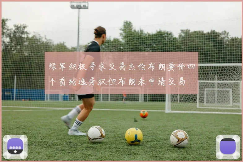 绿军积极寻求交易杰伦布朗要价四个首轮选秀权但布朗未申请交易