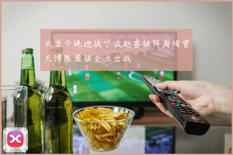 北京今晚迎战宁波赵睿缺阵周琦曾凡博陈盈骏全力出战