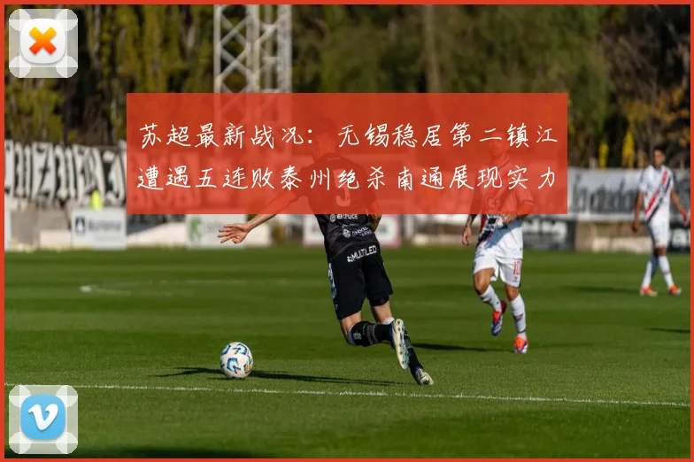 苏超最新战况：无锡稳居第二镇江遭遇五连败泰州绝杀南通展现实力