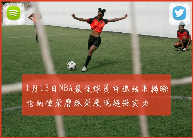 1月13日NBA最佳球员评选结果揭晓伦纳德荣膺殊荣展现超强实力