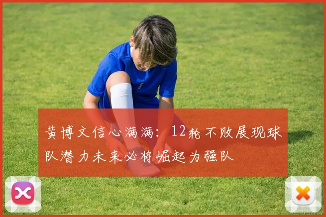 黄博文信心满满：12轮不败展现球队潜力未来必将崛起为强队