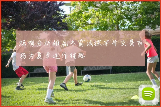杨鸣分析雄鹿冬窗试探字母交易市场为夏季运作铺路