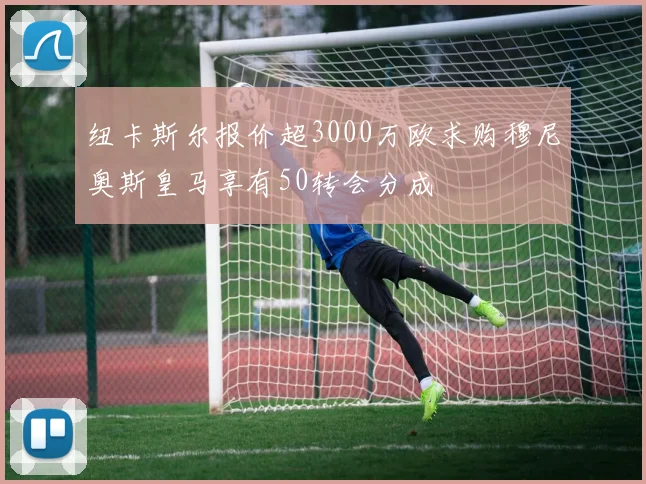 纽卡斯尔报价超3000万欧求购穆尼奥斯皇马享有50转会分成