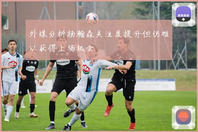 外媒分析杨瀚森关注度提升但仍难以获得上场机会
