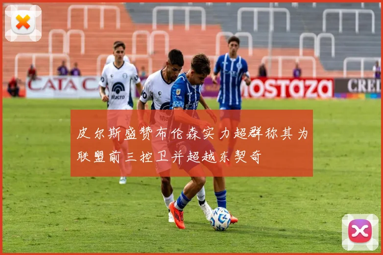 皮尔斯盛赞布伦森实力超群称其为联盟前三控卫并超越东契奇