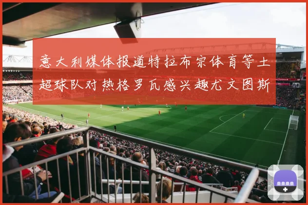 意大利媒体报道特拉布宗体育等土超球队对热格罗瓦感兴趣尤文图斯准备出售该球员