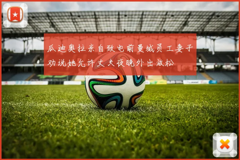 瓜迪奥拉亲自致电前曼城员工妻子劝说她允许丈夫夜晚外出放松