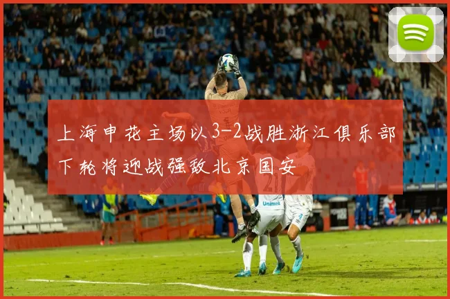 上海申花主场以3-2战胜浙江俱乐部下轮将迎战强敌北京国安