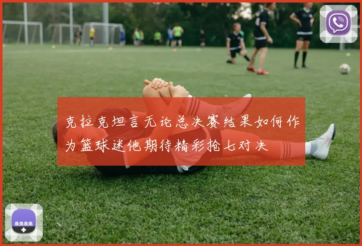 克拉克坦言无论总决赛结果如何作为篮球迷他期待精彩抢七对决