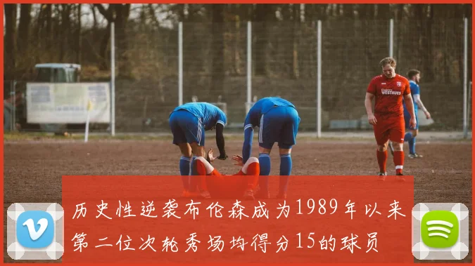 历史性逆袭布伦森成为1989年以来第二位次轮秀场均得分15的球员