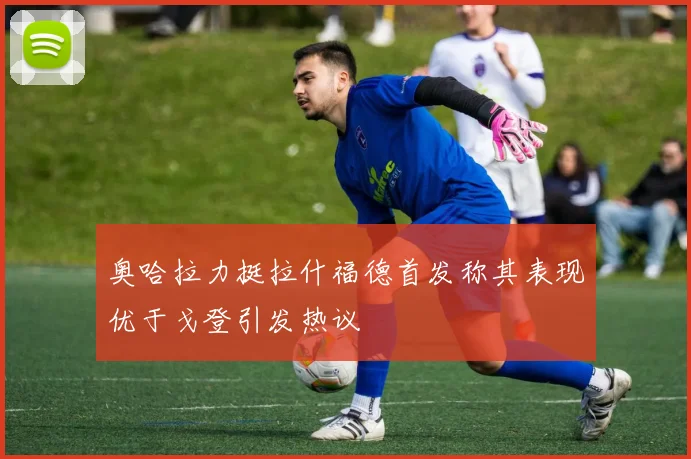 奥哈拉力挺拉什福德首发称其表现优于戈登引发热议