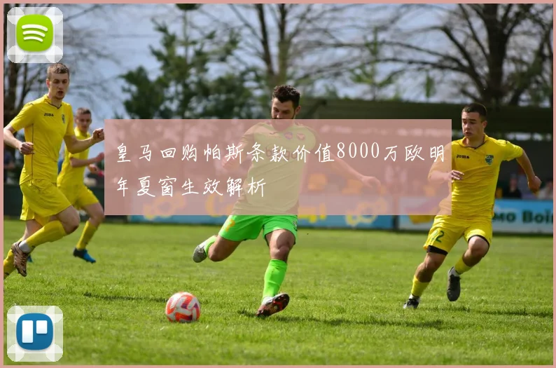 皇马回购帕斯条款价值8000万欧明年夏窗生效解析