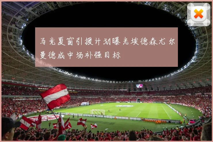 马竞夏窗引援计划曝光埃德森尤尔曼德成中场补强目标