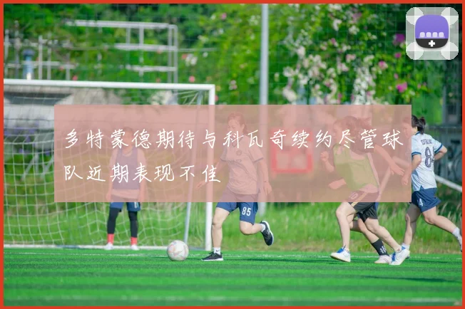 多特蒙德期待与科瓦奇续约尽管球队近期表现不佳