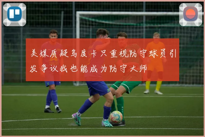 美媒质疑乌度卡只重视防守球员引发争议我也能成为防守大师