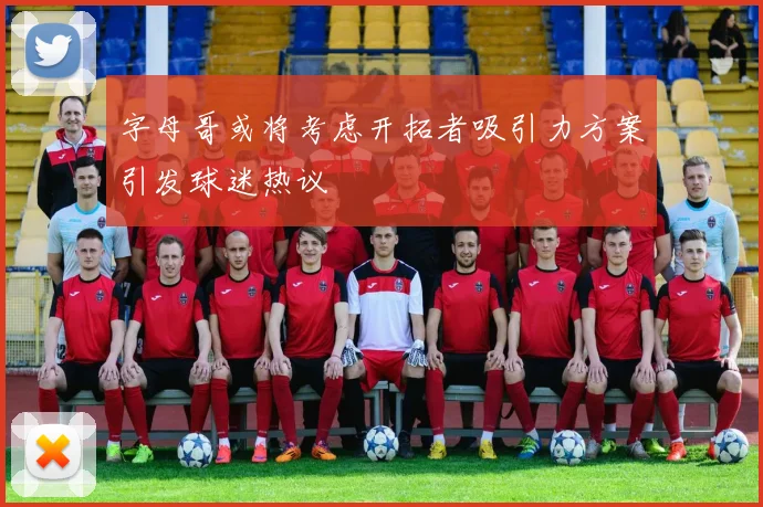 字母哥或将考虑开拓者吸引力方案引发球迷热议