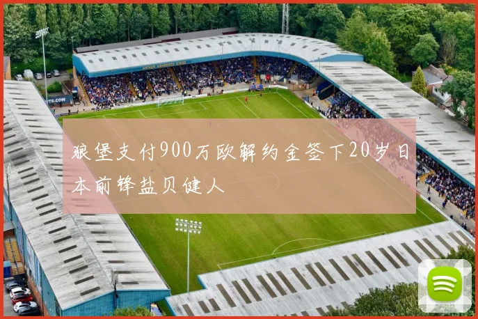 狼堡支付900万欧解约金签下20岁日本前锋盐贝健人