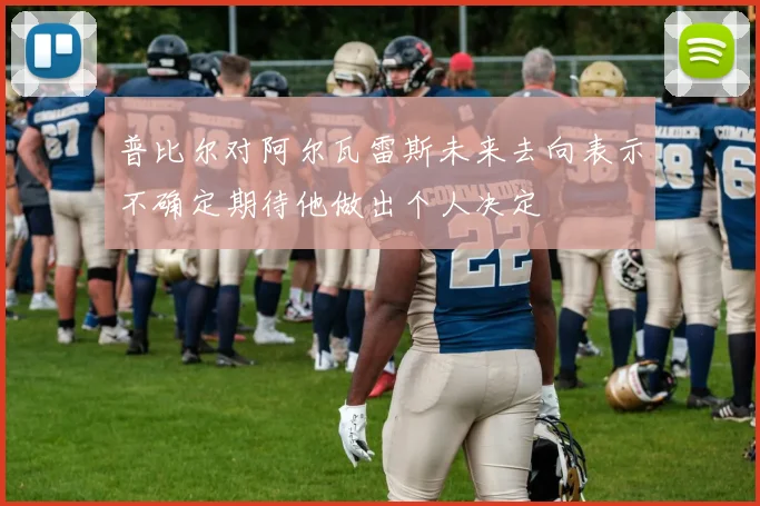 普比尔对阿尔瓦雷斯未来去向表示不确定期待他做出个人决定